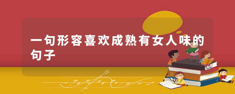 一句形容喜欢成熟有女人味的句子