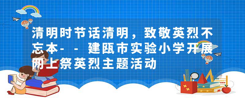 清明时节话清明，致敬英烈不忘本--建瓯市实验小学开展网上祭英烈主题活动