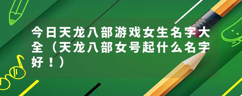 今日天龙八部游戏女生名字大全（天龙八部女号起什么名字好！）