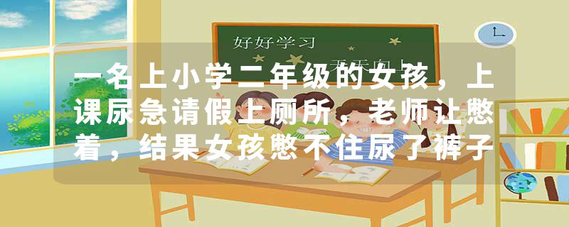 一名上小学二年级的女孩，上课尿急请假上厕所，老师让憋着，结果女孩憋不住尿了裤子