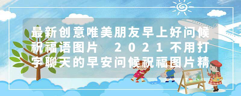 最新创意唯美朋友早上好问候祝福语图片 2021不用打字聊天的早安问候祝福图片精选