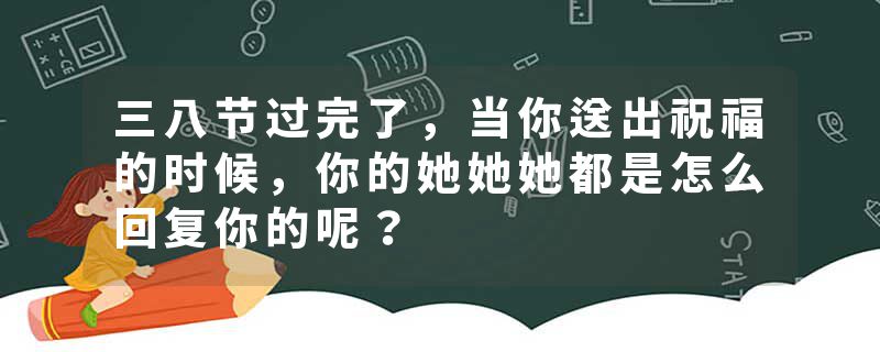 三八节过完了，当你送出祝福的时候，你的她她她都是怎么回复你的呢？