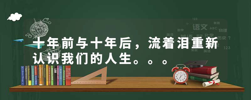 十年前与十年后，流着泪重新认识我们的人生。。。