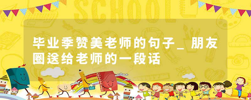 毕业季赞美老师的句子_朋友圈送给老师的一段话