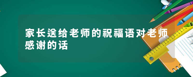 家长送给老师的祝福语对老师感谢的话