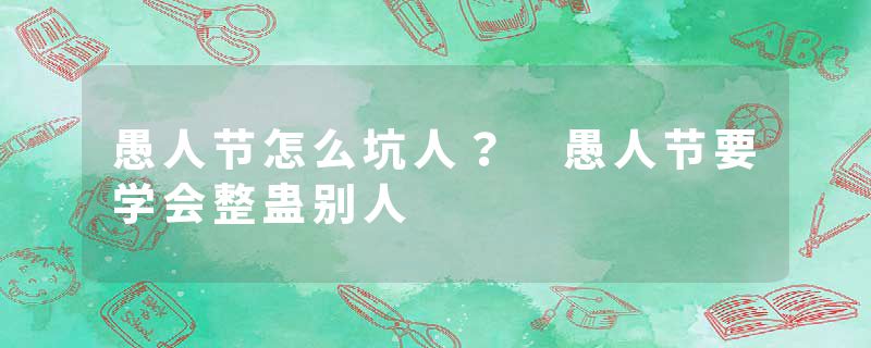 愚人节怎么坑人？ 愚人节要学会整蛊别人