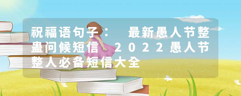 祝福语句子： 最新愚人节整蛊问候短信 2022愚人节整人必备短信大全