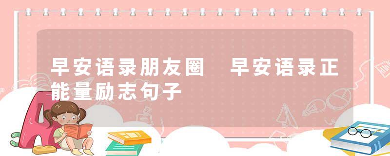 早安语录朋友圈 早安语录正能量励志句子