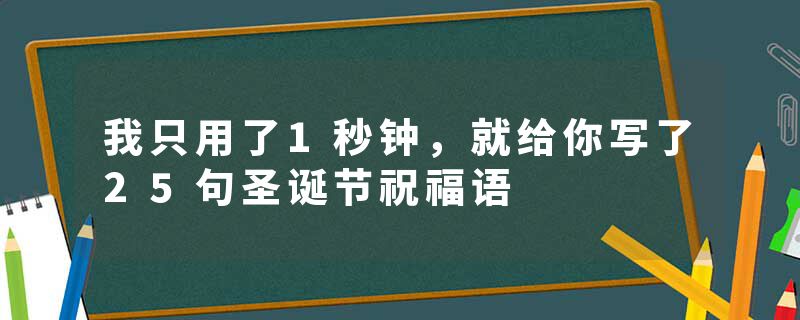 我只用了1秒钟，就给你写了25句圣诞节祝福语