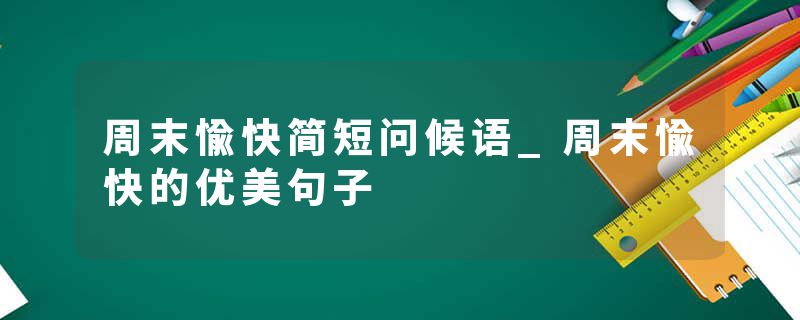 周末愉快简短问候语_周末愉快的优美句子