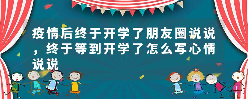 疫情后终于开学了朋友圈说说，终于等到开学了怎么写心情说说