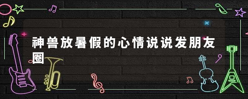 神兽放暑假的心情说说发朋友圈