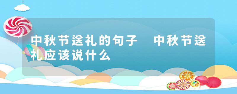 中秋节送礼的句子 中秋节送礼应该说什么