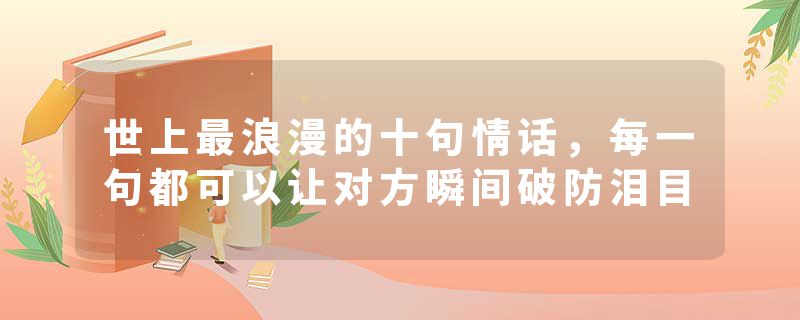 世上最浪漫的十句情话，每一句都可以让对方瞬间破防泪目
