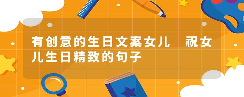 有创意的生日文案女儿 祝女儿生日精致的句子