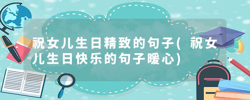 祝女儿生日精致的句子(祝女儿生日快乐的句子暖心)