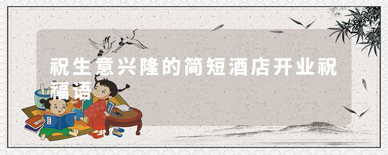 祝生意兴隆的简短酒店开业祝福语