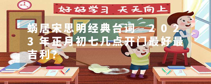 蜗居宋思明经典台词 2023年正月初七几点开门最好最吉利?