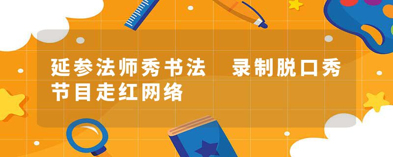 延参法师秀书法 录制脱口秀节目走红网络