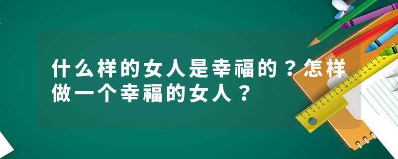 什么样的女人是幸福的？怎样做一个幸福的女人？
