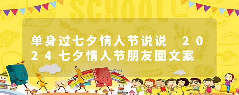 单身过七夕情人节说说 2024七夕情人节朋友圈文案