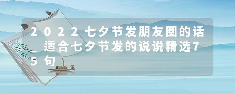 2022七夕节发朋友圈的话_适合七夕节发的说说精选75句