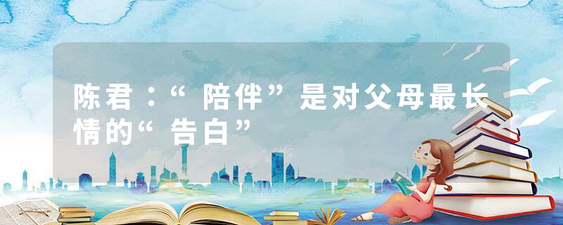 陈君：“陪伴”是对父母最长情的“告白”