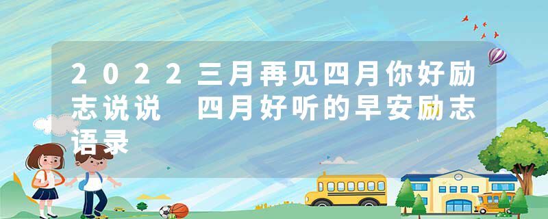 2022三月再见四月你好励志说说 四月好听的早安励志语录