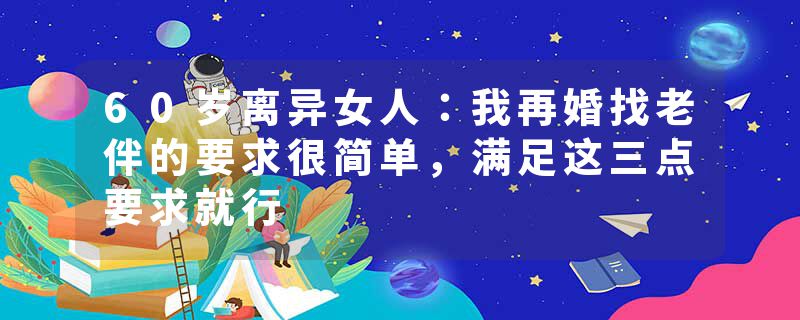 60岁离异女人：我再婚找老伴的要求很简单，满足这三点要求就行