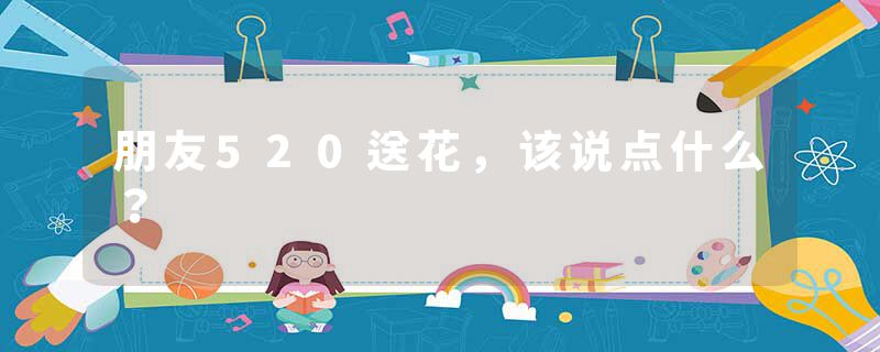 朋友520送花，该说点什么？
