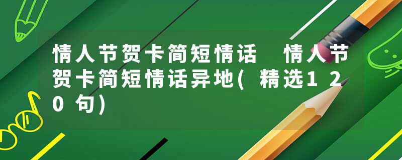 情人节贺卡简短情话 情人节贺卡简短情话异地(精选120句)