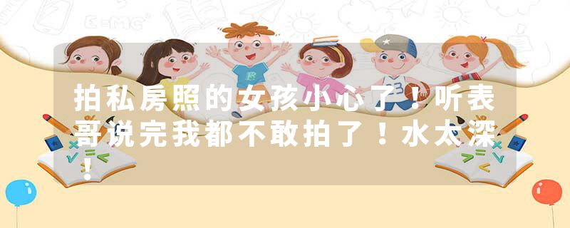 拍私房照的女孩小心了！听表哥说完我都不敢拍了！水太深！