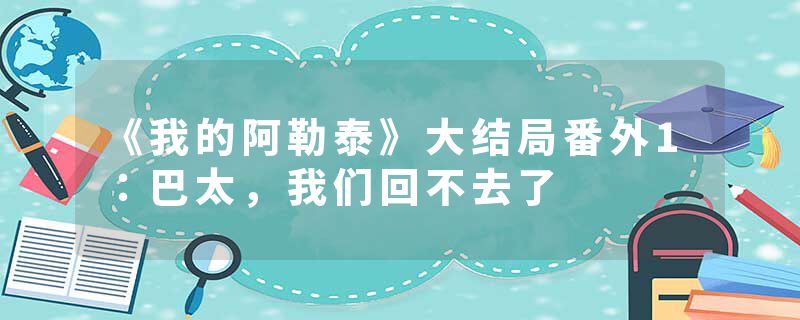 《我的阿勒泰》大结局番外1：巴太，我们回不去了