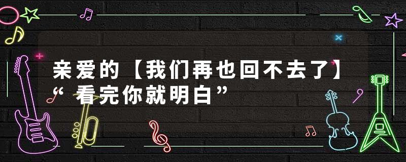 亲爱的【我们再也回不去了】“看完你就明白”
