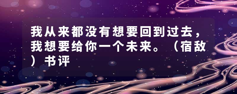 我从来都没有想要回到过去，我想要给你一个未来。（宿敌）书评