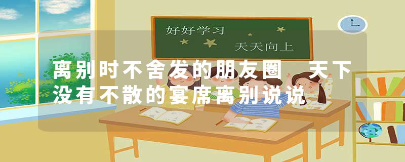 离别时不舍发的朋友圈 天下没有不散的宴席离别说说