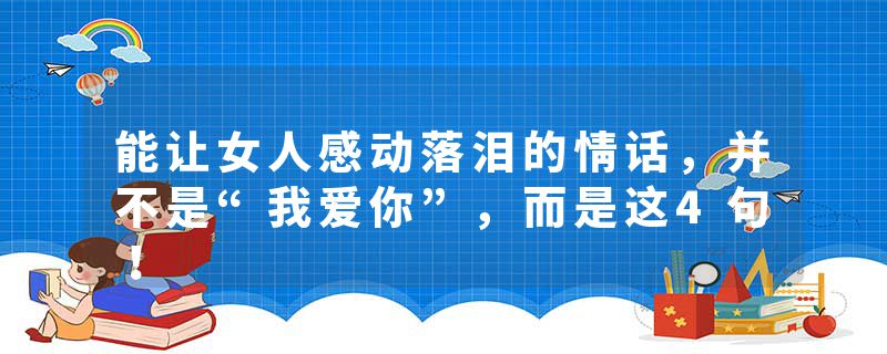 能让女人感动落泪的情话，并不是“我爱你”，而是这4句！