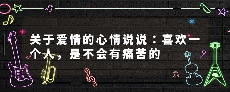 关于爱情的心情说说：喜欢一个人，是不会有痛苦的