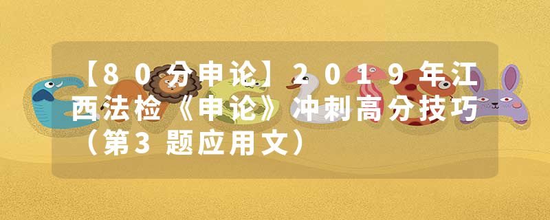 【80分申论】2019年江西法检《申论》冲刺高分技巧（第3题应用文）