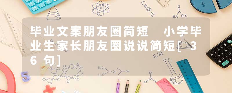 毕业文案朋友圈简短 小学毕业生家长朋友圈说说简短[36句]