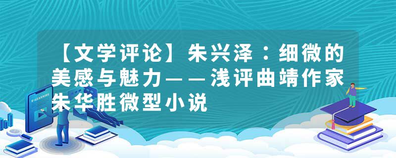 【文学评论】朱兴泽：细微的美感与魅力——浅评曲靖作家朱华胜微型小说