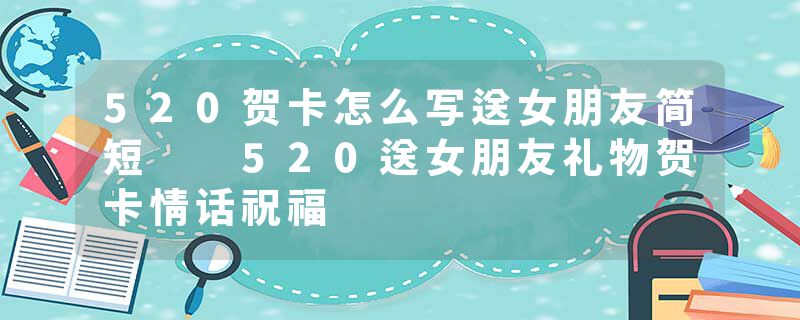 520贺卡怎么写送女朋友简短  520送女朋友礼物贺卡情话祝福