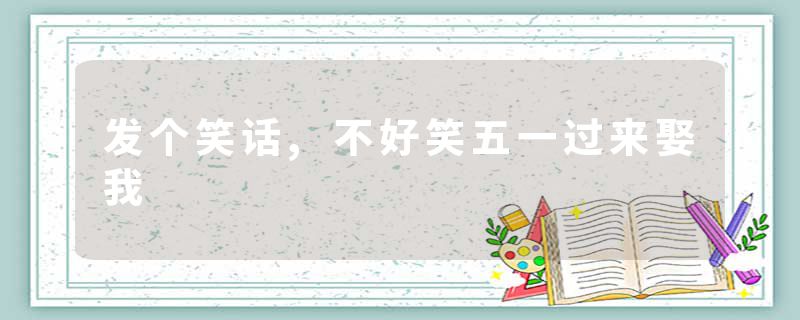 发个笑话,不好笑五一过来娶我