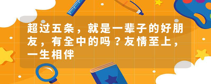 超过五条，就是一辈子的好朋友，有全中的吗？友情至上，一生相伴
