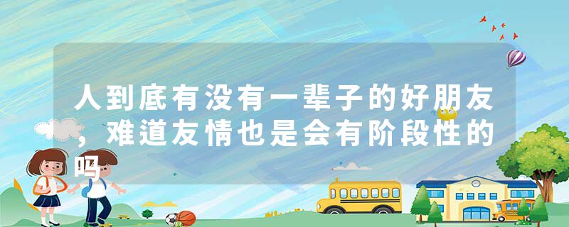 人到底有没有一辈子的好朋友，难道友情也是会有阶段性的吗