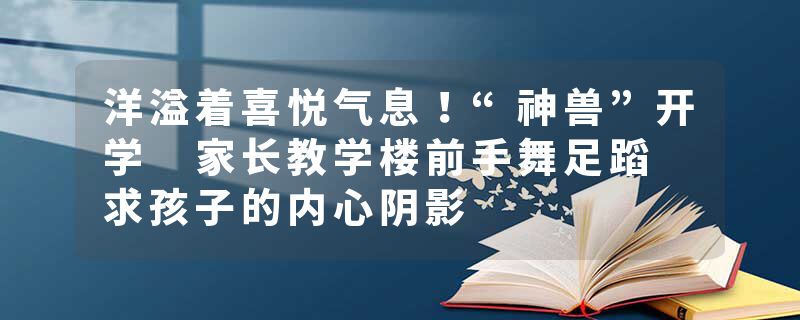 洋溢着喜悦气息！“神兽”开学 家长教学楼前手舞足蹈 求孩子的内心阴影