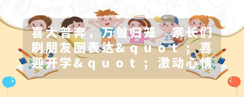 喜大普奔，万兽归笼 家长们刷朋友圈表达"喜迎开学"激动心情