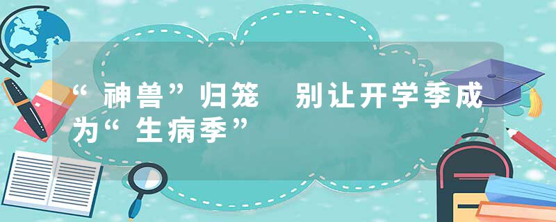 “神兽”归笼 别让开学季成为“生病季”