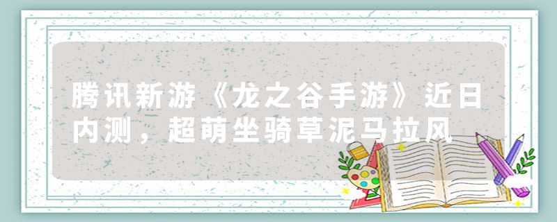 腾讯新游《龙之谷手游》近日内测，超萌坐骑草泥马拉风