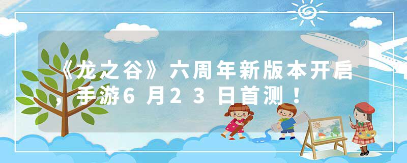 《龙之谷》六周年新版本开启，手游6月23日首测！